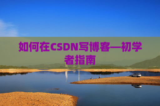 如何在CSDN写博客—初学者指南 如何在CSDN写博客—初学者指南